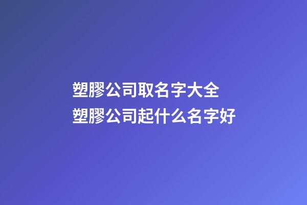 塑膠公司取名字大全 塑膠公司起什么名字好-第1張-公司起名-玄機派